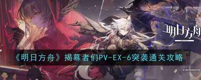 《明日方舟》揭幕者们PV-EX-6突袭通关攻略