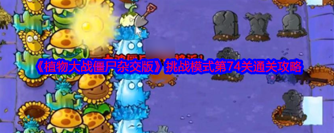 《植物大战僵尸杂交版》挑战模式第74关通关攻略