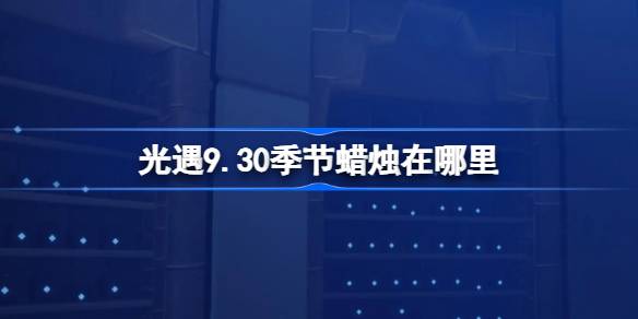 光遇9.30季节蜡烛在哪里 光遇9月30日季节蜡烛位置攻略