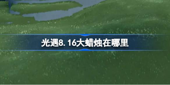 光遇8.16大蜡烛在哪里刷新