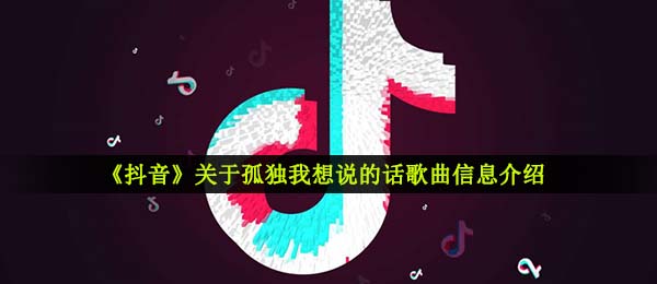 《抖音》关于孤独我想说的话歌曲信息介绍