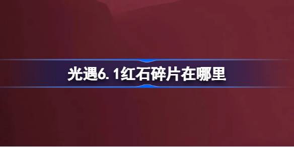 光遇6.1红石碎片在哪里 光遇6月1日红石碎片位置攻略