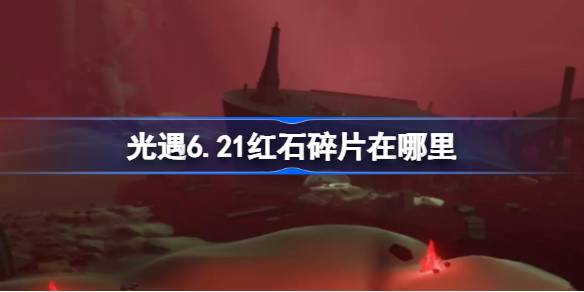 光遇6.21红石碎片在哪里 光遇6月21日红石碎片位置攻略