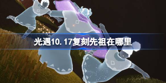 光遇10.17复刻先祖在哪里 光遇10月17日土先知先祖复刻位置介绍