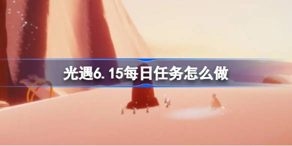 光遇6.15每日任务怎么做 光遇6月15日每日任务做法攻略