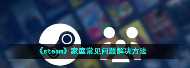 《steam》家庭常见问题解决方法