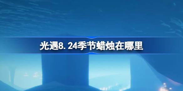 光遇8.24季节蜡烛在哪里 光遇8月24日季节蜡烛位置攻略