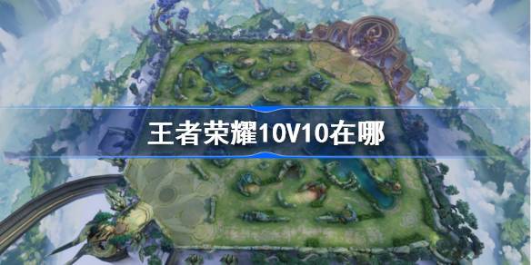 王者荣耀10V10在哪 王者荣耀10V10玩法介绍