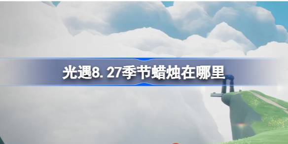 光遇8.27季节蜡烛在哪里 光遇8月27日季节蜡烛位置攻略