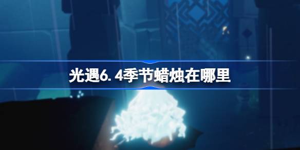 光遇6.4季节蜡烛在哪里 光遇6月4日季节蜡烛位置攻略