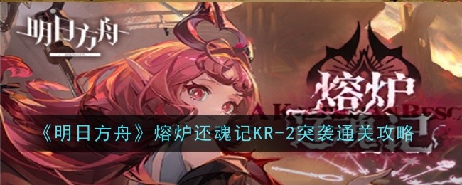 明日方舟熔炉还魂记KR2突袭怎么通关-通关攻略