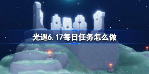 光遇6.17每日任务怎么做 光遇6月17日每日任务做法攻略