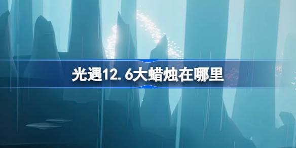 光遇12.6大蜡烛在哪里 光遇12月6日大蜡烛位置攻略