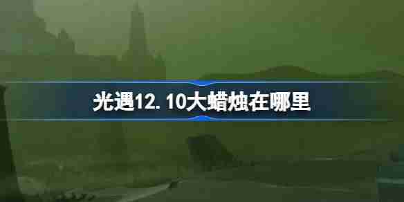 光遇12.10大蜡烛在哪里 光遇12月10日大蜡烛位置攻略